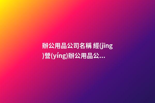 辦公用品公司名稱 經(jīng)營(yíng)辦公用品公司取名-第1張-公司起名-玄機(jī)派